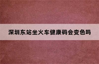 深圳东站坐火车健康码会变色吗