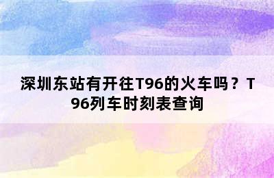 深圳东站有开往T96的火车吗？T96列车时刻表查询