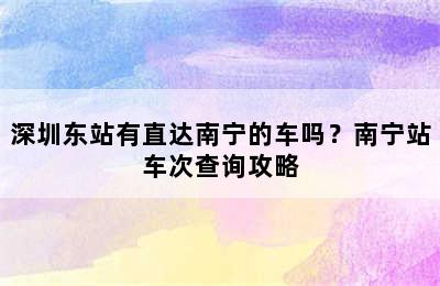 深圳东站有直达南宁的车吗？南宁站车次查询攻略