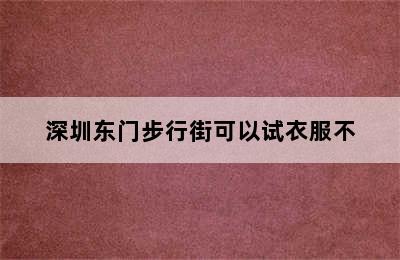 深圳东门步行街可以试衣服不