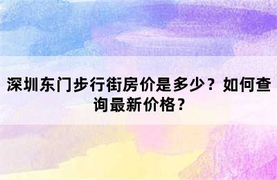 深圳东门步行街房价是多少？如何查询最新价格？