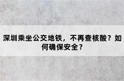 深圳乘坐公交地铁，不再查核酸？如何确保安全？