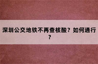 深圳公交地铁不再查核酸？如何通行？