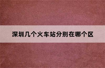 深圳几个火车站分别在哪个区