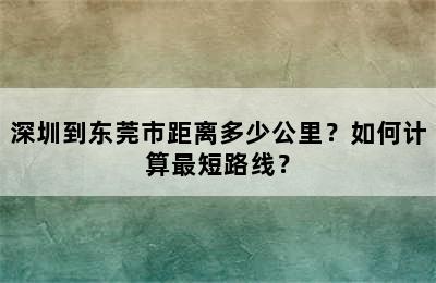 深圳到东莞市距离多少公里？如何计算最短路线？