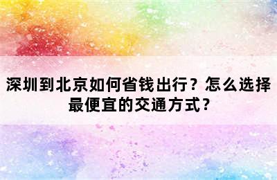 深圳到北京如何省钱出行？怎么选择最便宜的交通方式？