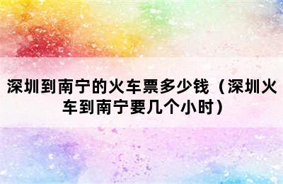 深圳到南宁的火车票多少钱（深圳火车到南宁要几个小时）