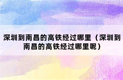 深圳到南昌的高铁经过哪里（深圳到南昌的高铁经过哪里呢）