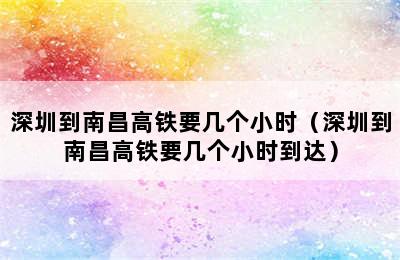 深圳到南昌高铁要几个小时（深圳到南昌高铁要几个小时到达）