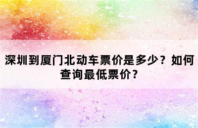 深圳到厦门北动车票价是多少？如何查询最低票价？