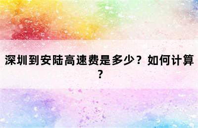 深圳到安陆高速费是多少？如何计算？