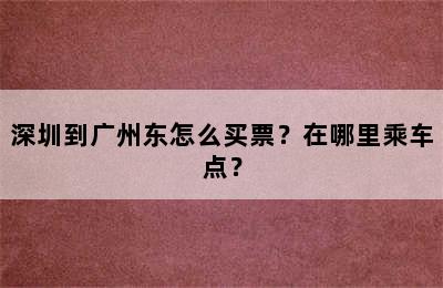 深圳到广州东怎么买票？在哪里乘车点？