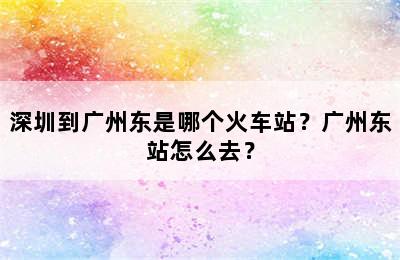 深圳到广州东是哪个火车站？广州东站怎么去？