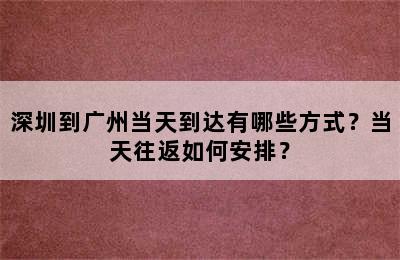 深圳到广州当天到达有哪些方式？当天往返如何安排？