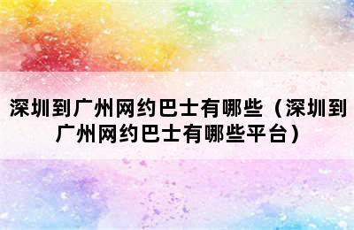 深圳到广州网约巴士有哪些（深圳到广州网约巴士有哪些平台）