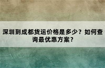 深圳到成都货运价格是多少？如何查询最优惠方案？