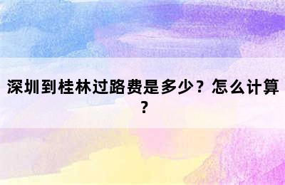 深圳到桂林过路费是多少？怎么计算？