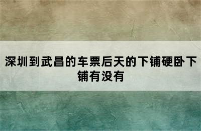 深圳到武昌的车票后天的下铺硬卧下铺有没有