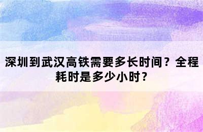 深圳到武汉高铁需要多长时间？全程耗时是多少小时？
