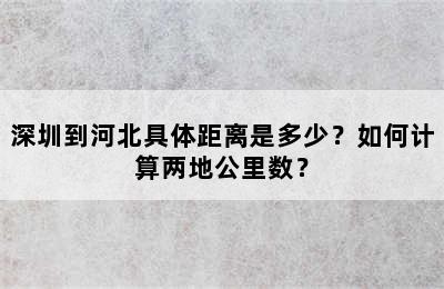 深圳到河北具体距离是多少？如何计算两地公里数？