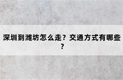 深圳到潍坊怎么走？交通方式有哪些？