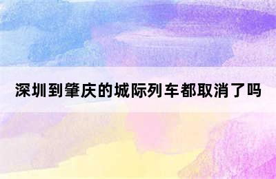 深圳到肇庆的城际列车都取消了吗