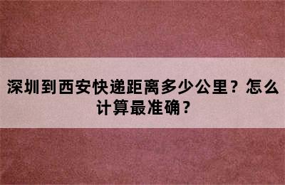 深圳到西安快递距离多少公里？怎么计算最准确？