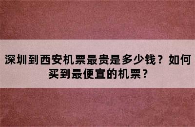 深圳到西安机票最贵是多少钱？如何买到最便宜的机票？