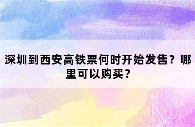 深圳到西安高铁票何时开始发售？哪里可以购买？