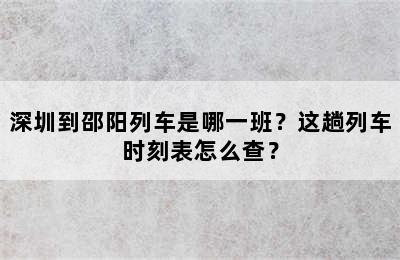 深圳到邵阳列车是哪一班？这趟列车时刻表怎么查？