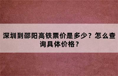 深圳到邵阳高铁票价是多少？怎么查询具体价格？