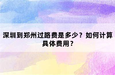 深圳到郑州过路费是多少？如何计算具体费用？