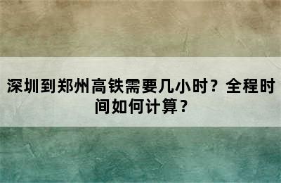 深圳到郑州高铁需要几小时？全程时间如何计算？