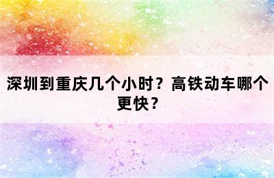 深圳到重庆几个小时？高铁动车哪个更快？