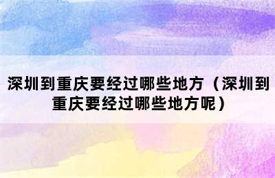 深圳到重庆要经过哪些地方（深圳到重庆要经过哪些地方呢）