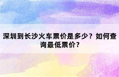 深圳到长沙火车票价是多少？如何查询最低票价？