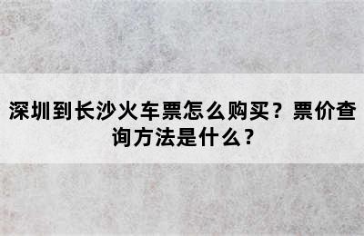 深圳到长沙火车票怎么购买？票价查询方法是什么？