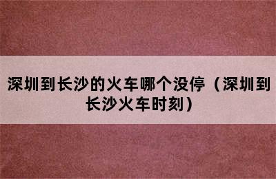 深圳到长沙的火车哪个没停（深圳到长沙火车时刻）