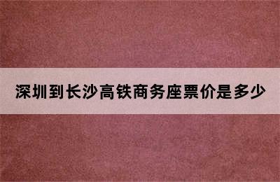 深圳到长沙高铁商务座票价是多少