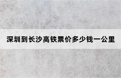 深圳到长沙高铁票价多少钱一公里