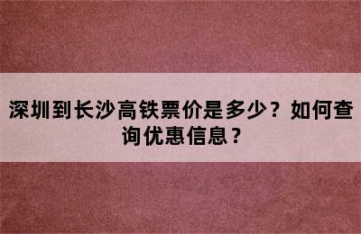 深圳到长沙高铁票价是多少？如何查询优惠信息？