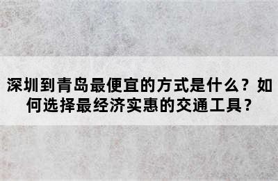 深圳到青岛最便宜的方式是什么？如何选择最经济实惠的交通工具？