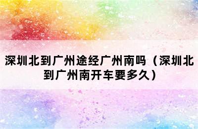 深圳北到广州途经广州南吗（深圳北到广州南开车要多久）