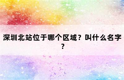 深圳北站位于哪个区域？叫什么名字？