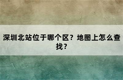 深圳北站位于哪个区？地图上怎么查找？