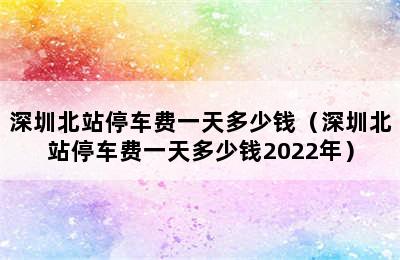 深圳北站停车费一天多少钱（深圳北站停车费一天多少钱2022年）