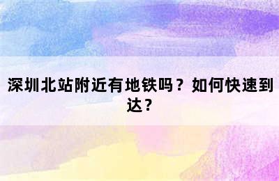 深圳北站附近有地铁吗？如何快速到达？