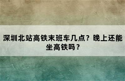 深圳北站高铁末班车几点？晚上还能坐高铁吗？