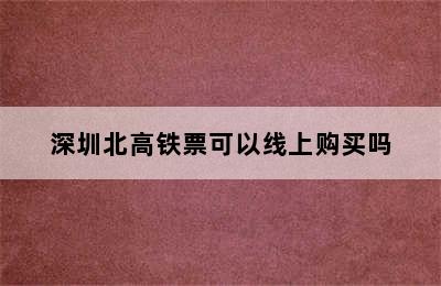 深圳北高铁票可以线上购买吗