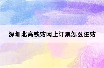 深圳北高铁站网上订票怎么进站